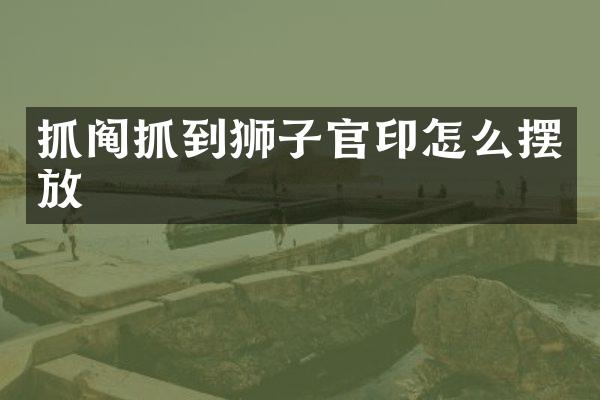 抓阄抓到狮子官印怎么摆放