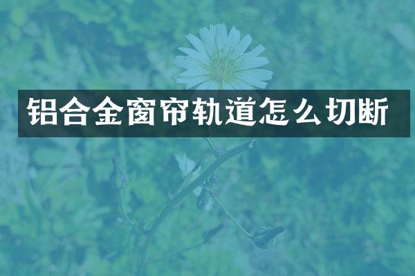 铝合金窗帘轨道怎么切断
