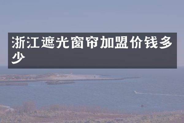 浙江遮光窗帘加盟价钱多少