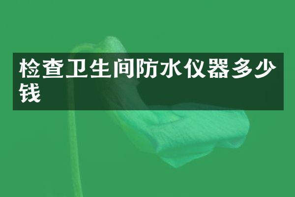 检查卫生间防水仪器多少钱