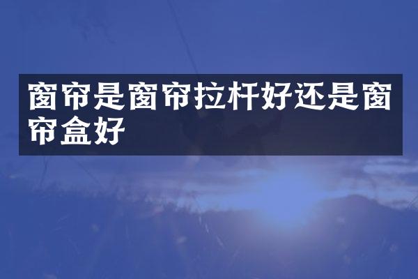 窗帘是窗帘拉杆好还是窗帘盒好