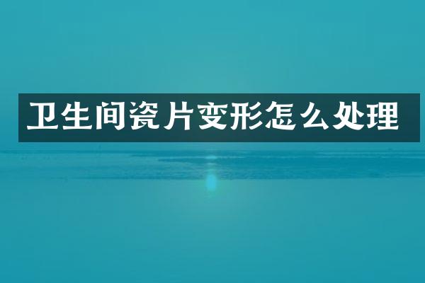 卫生间瓷片变形怎么处理