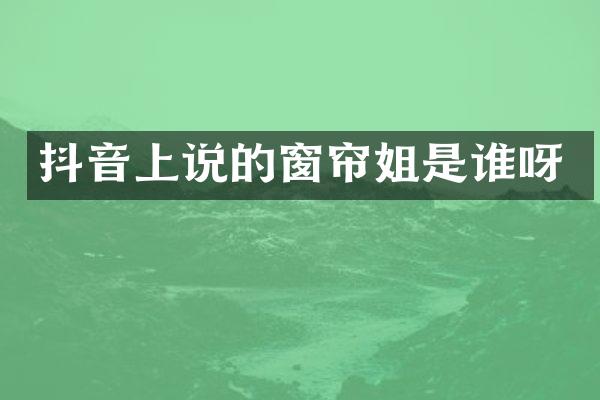 抖音上说的窗帘姐是谁呀