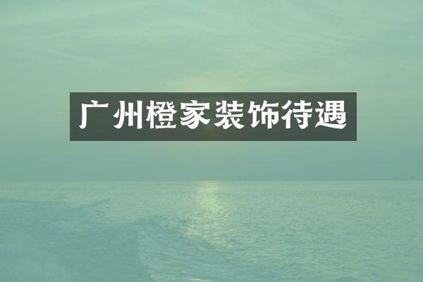 广州橙家装饰待遇