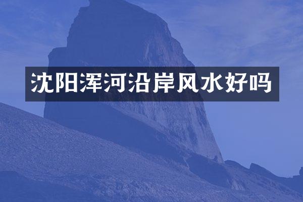 沈阳浑河沿岸风水好吗