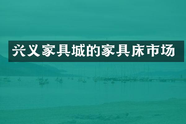 兴义家具城的家具床市场