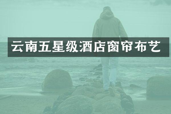 云南五星级酒店窗帘布艺