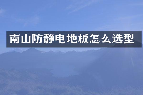 南山防静电地板怎么选型