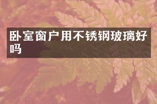 卧室窗户用不锈钢玻璃好吗