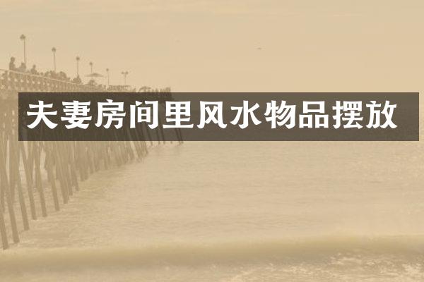 夫妻房间里风水物品摆放