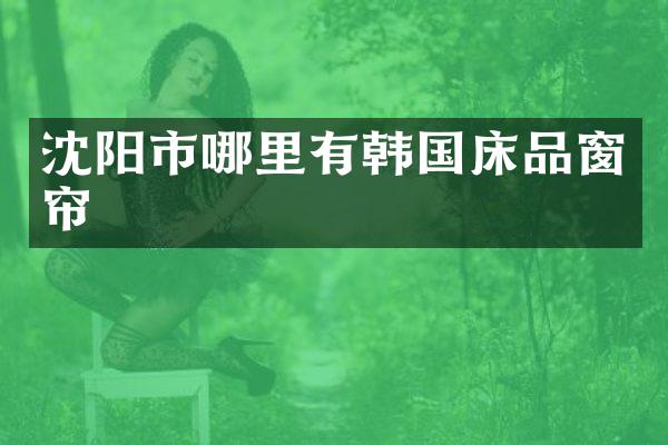 沈阳市哪里有韩国床品窗帘