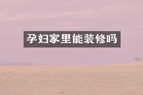 孕妇家里能装修吗