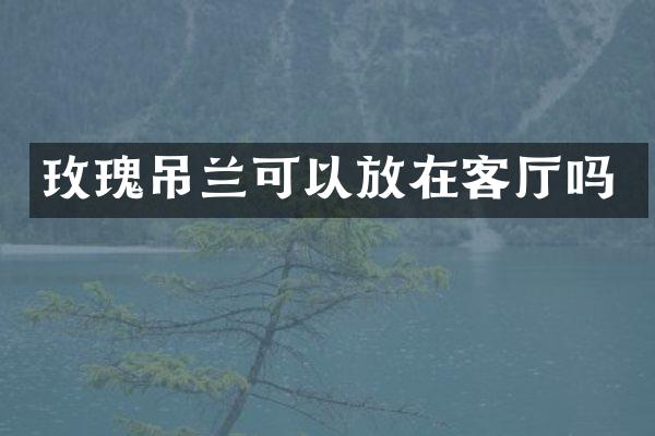 玫瑰吊兰可以放在客厅吗
