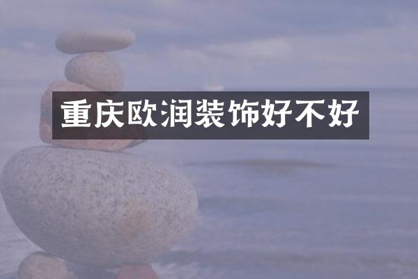 重庆欧润装饰好不好