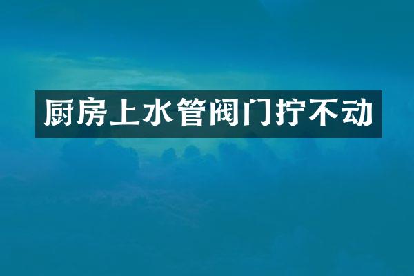 厨房上水管阀门拧不动