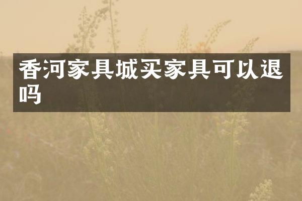 香河家具城买家具可以退吗