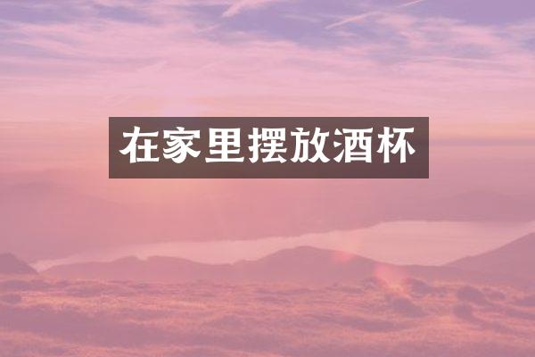 在家里摆放酒杯