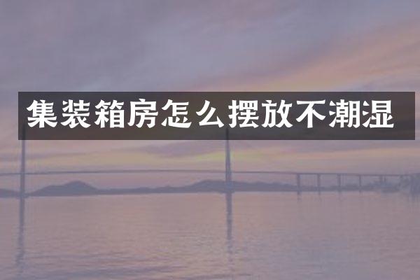 集装箱房怎么摆放不潮湿