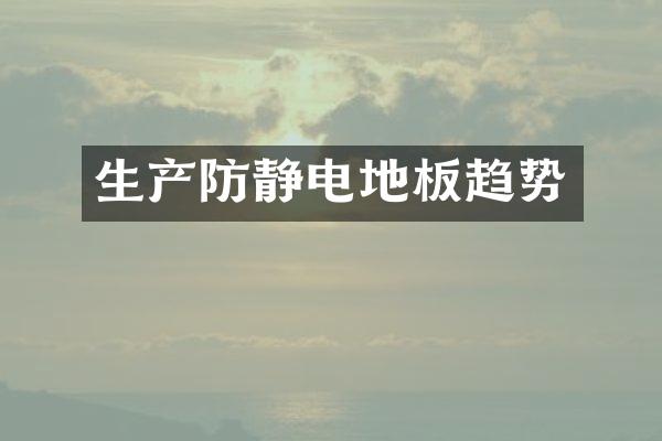 生产防静电地板趋势