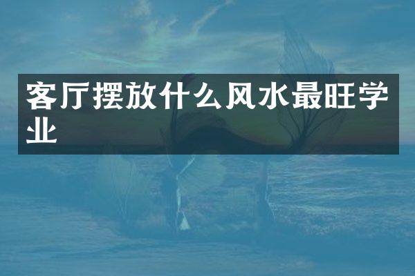 客厅摆放什么风水最旺学业