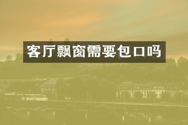 客厅飘窗需要包口吗