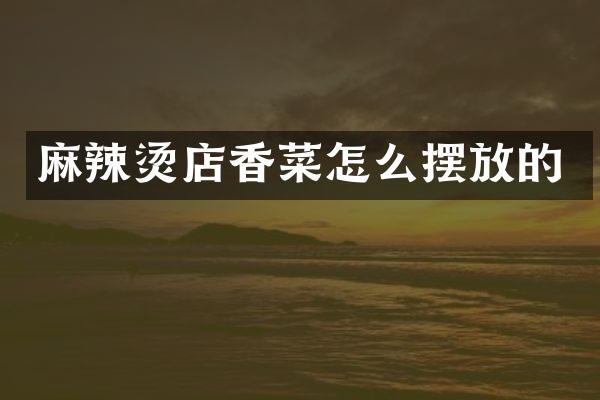麻辣烫店香菜怎么摆放的