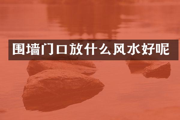 围墙门口放什么风水好呢