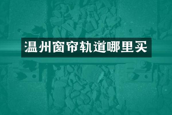 温州窗帘轨道哪里买