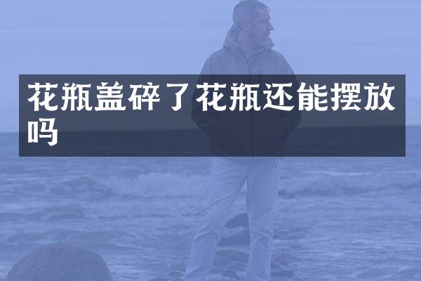 花瓶盖碎了花瓶还能摆放吗