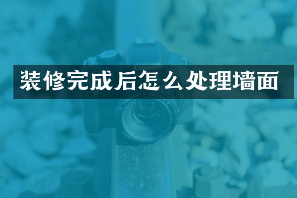 装修完成后怎么处理墙面