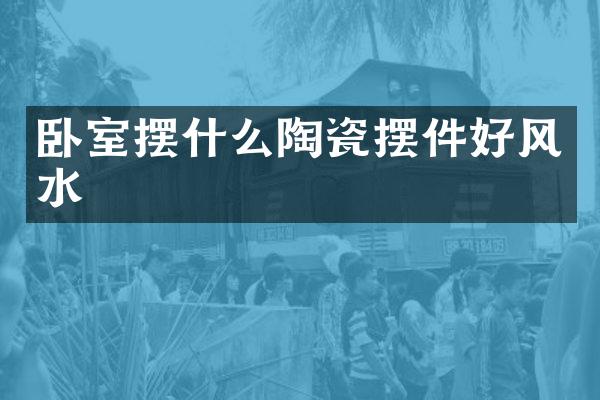 卧室摆什么陶瓷摆件好风水