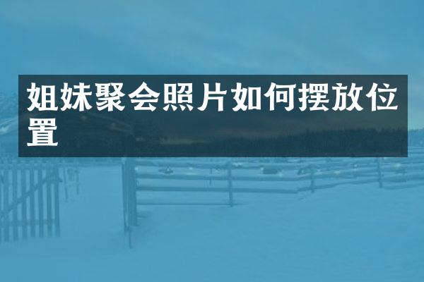 姐妹聚会照片如何摆放位置