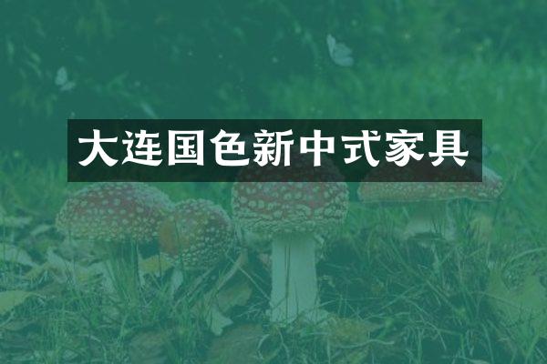 大连国色新中式家具