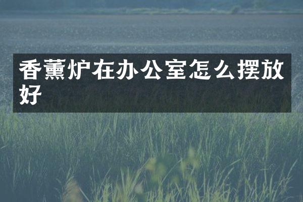 香薰炉在办公室怎么摆放好