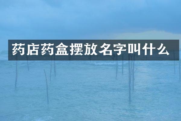 药店药盒摆放名字叫什么