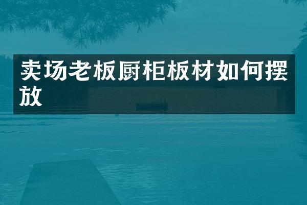 卖场老板厨柜板材如何摆放