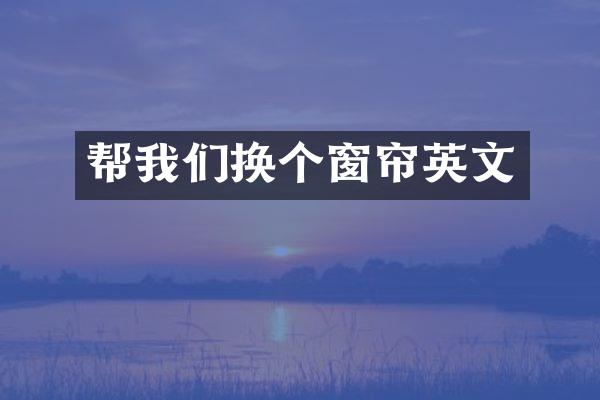 帮我们换个窗帘英文