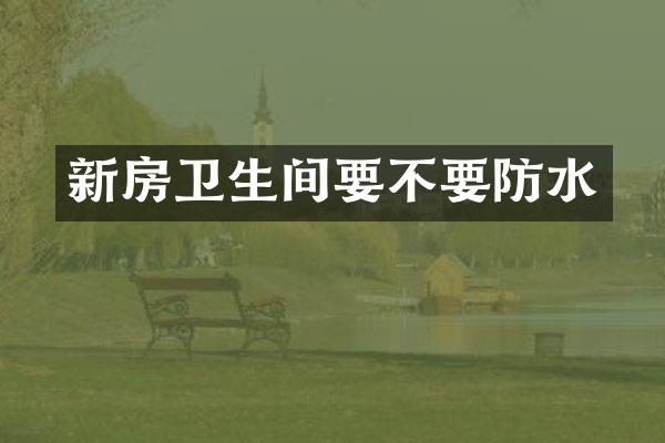 新房卫生间要不要防水