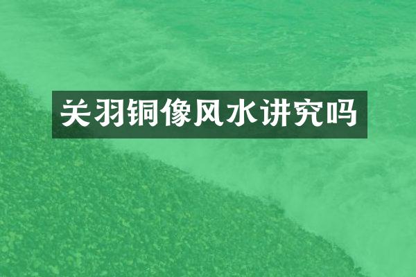 关羽铜像风水讲究吗