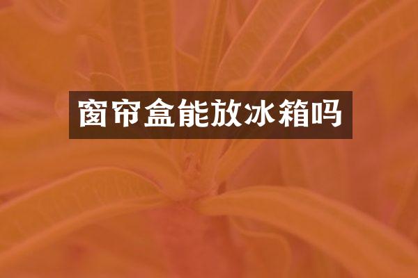 窗帘盒能放冰箱吗