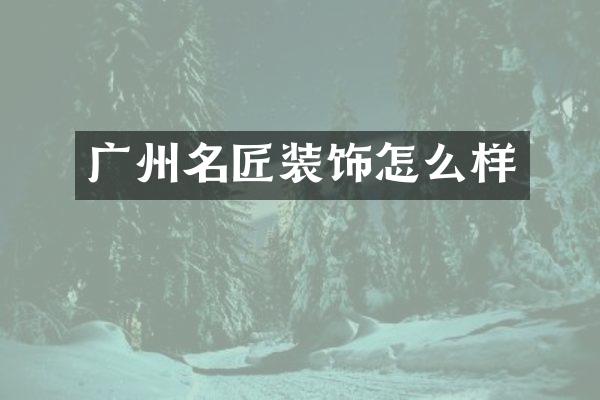 广州名匠装饰怎么样