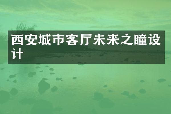 西安城市客厅未来之瞳设计