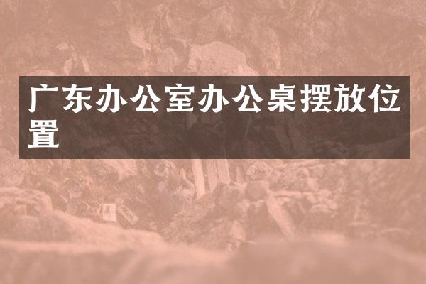 广东办公室办公桌摆放位置