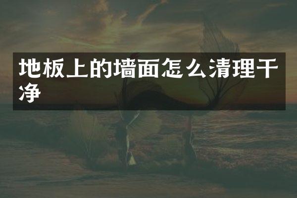 地板上的墙面怎么清理干净