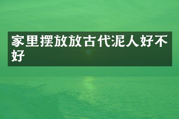 家里摆放放古代泥人好不好
