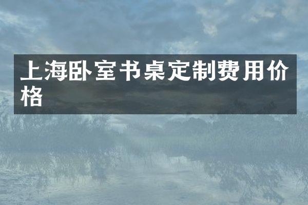 上海卧室书桌定制费用价格