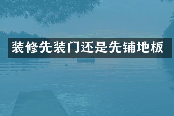 装修先装门还是先铺地板