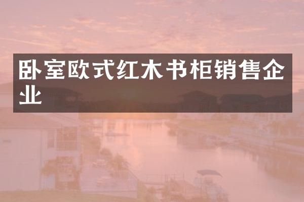 卧室欧式红木书柜销售企业