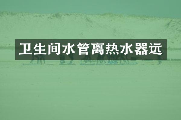 卫生间水管离热水器远