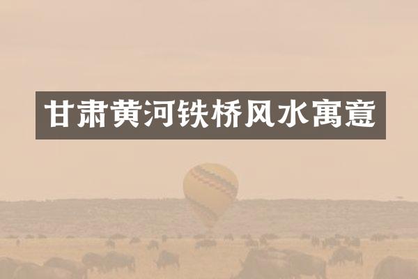 甘肃黄河铁桥风水寓意